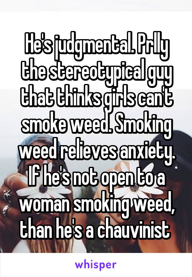 He's judgmental. Prlly the stereotypical guy that thinks girls can't smoke weed. Smoking weed relieves anxiety. If he's not open to a woman smoking weed, than he's a chauvinist 
