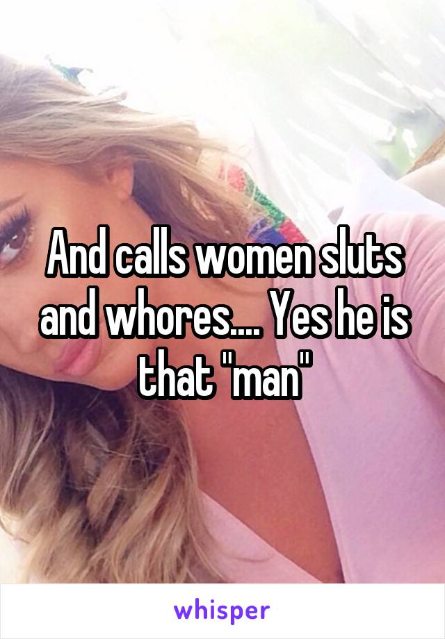 And calls women sluts and whores.... Yes he is that "man"