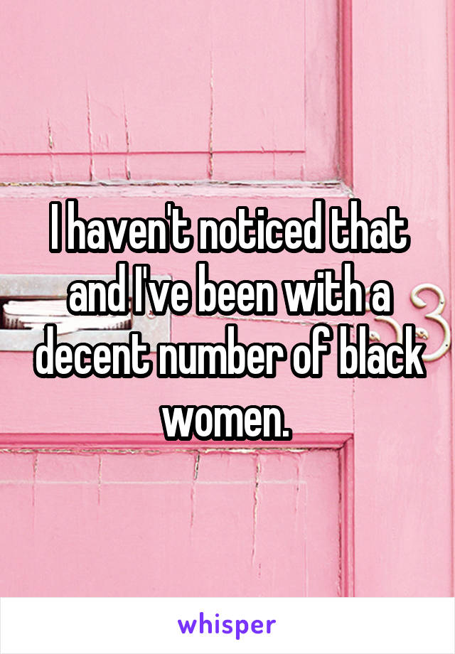 I haven't noticed that and I've been with a decent number of black women. 
