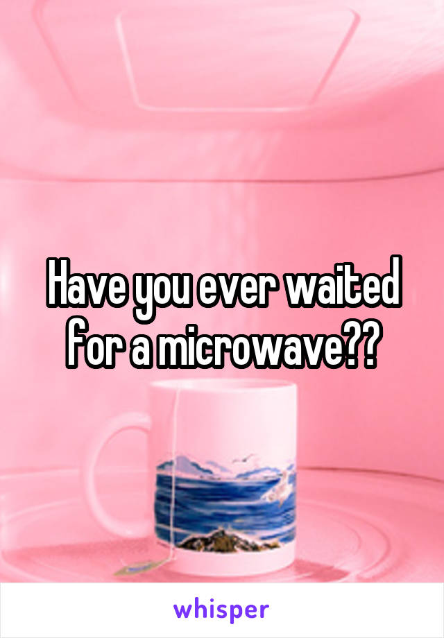 Have you ever waited for a microwave??
