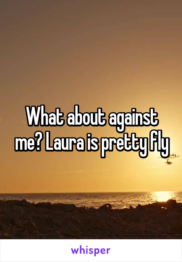 What about against me? Laura is pretty fly