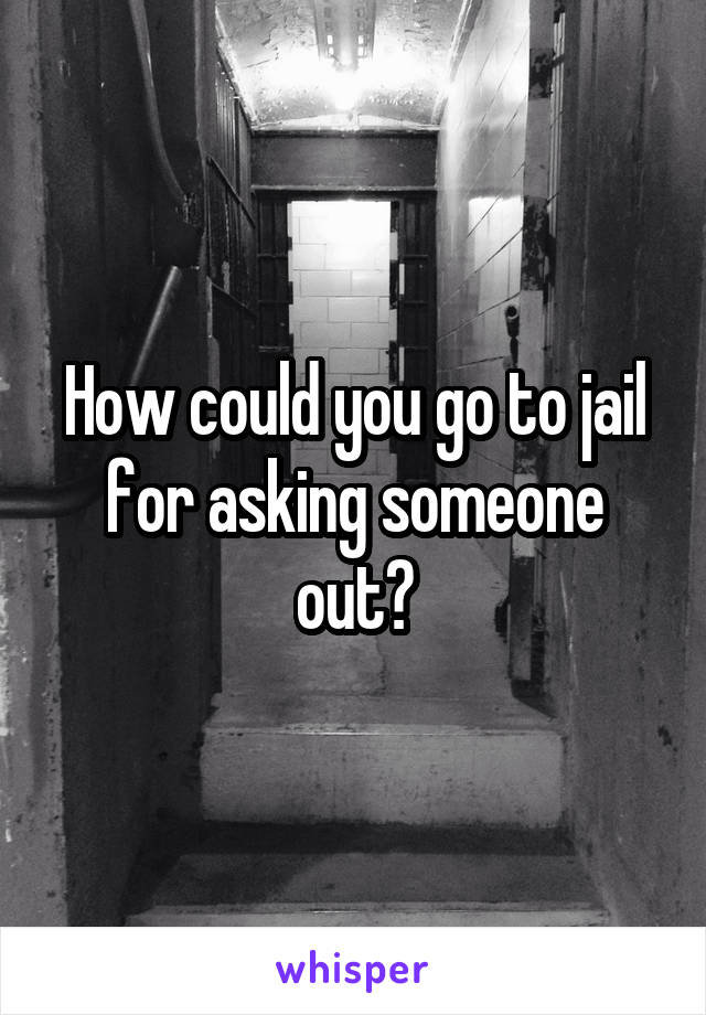 How could you go to jail for asking someone out?