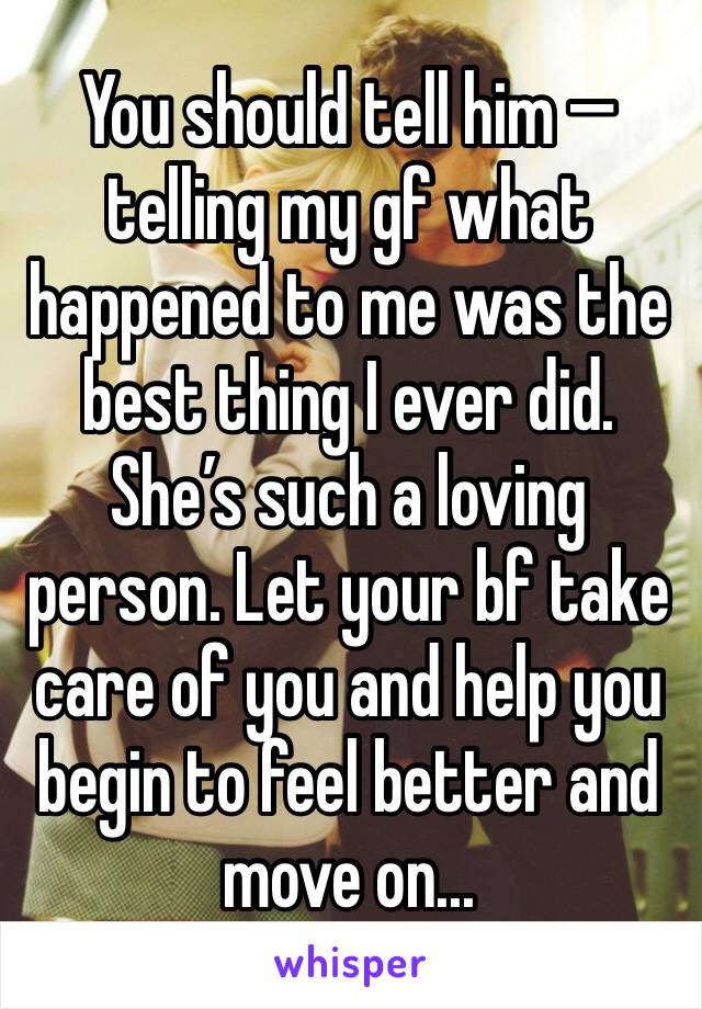 You should tell him — telling my gf what happened to me was the best thing I ever did. She’s such a loving person. Let your bf take care of you and help you begin to feel better and move on...