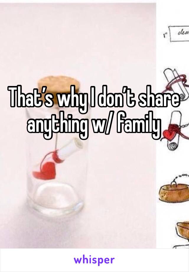That’s why I don’t share anything w/ family