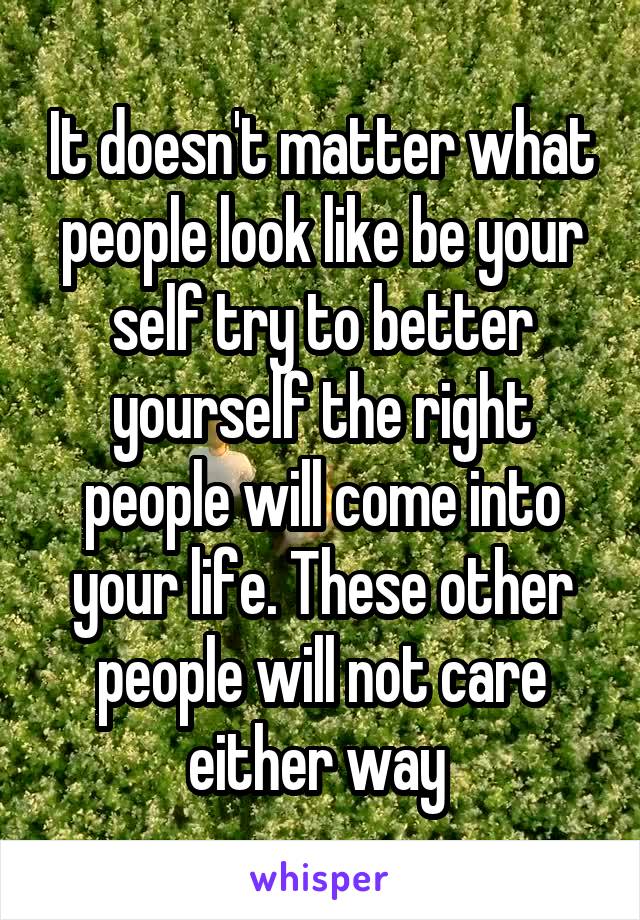 It doesn't matter what people look like be your self try to better yourself the right people will come into your life. These other people will not care either way 