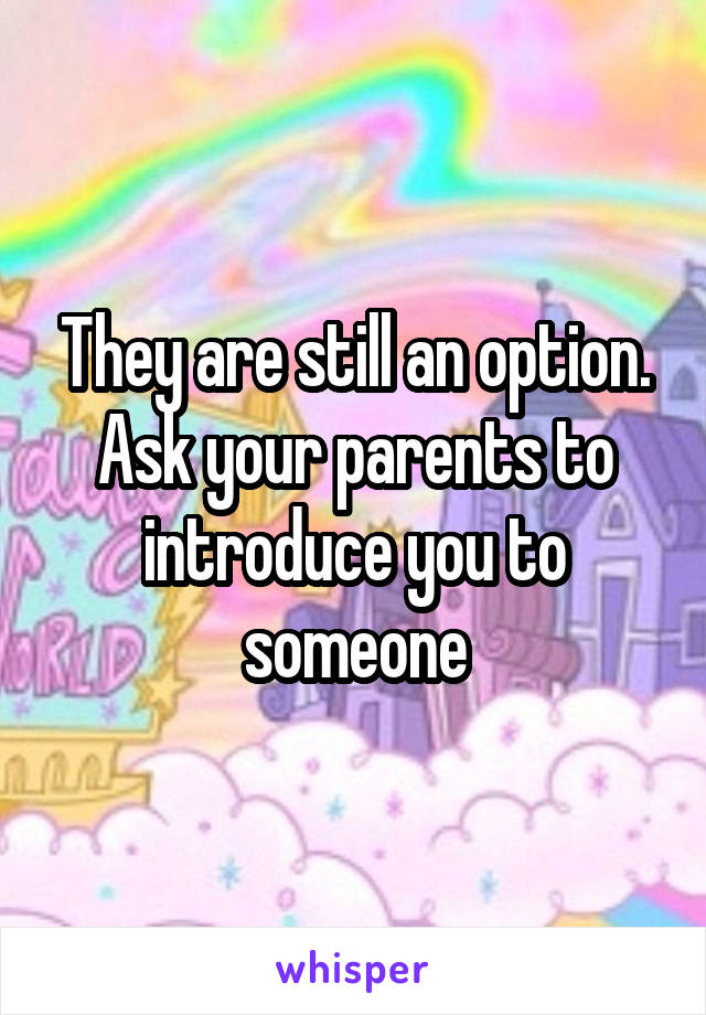 They are still an option. Ask your parents to introduce you to someone
