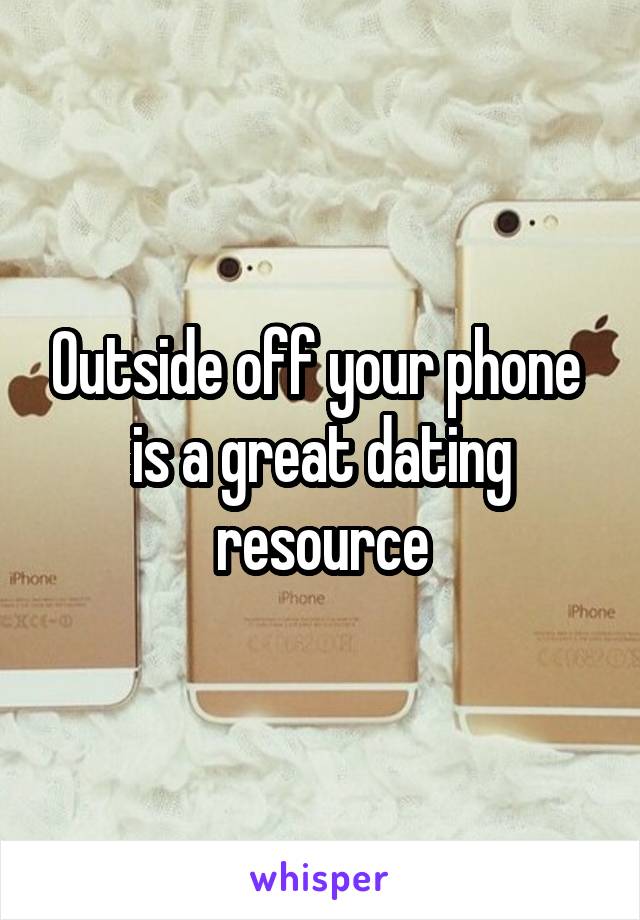 Outside off your phone  is a great dating resource