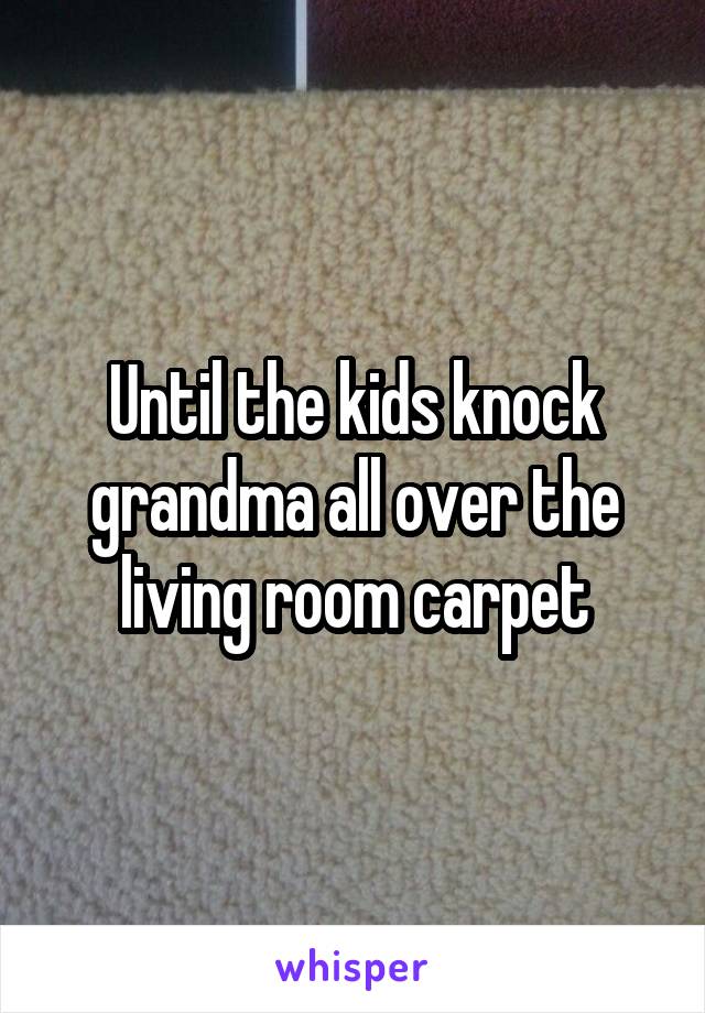 Until the kids knock grandma all over the living room carpet