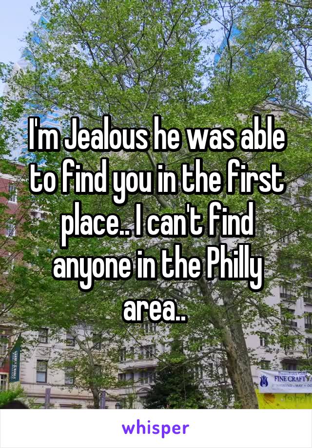 I'm Jealous he was able to find you in the first place.. I can't find anyone in the Philly area.. 
