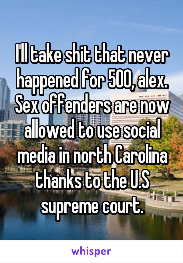 I'll take shit that never happened for 500, alex. Sex offenders are now allowed to use social media in north Carolina thanks to the U.S supreme court.