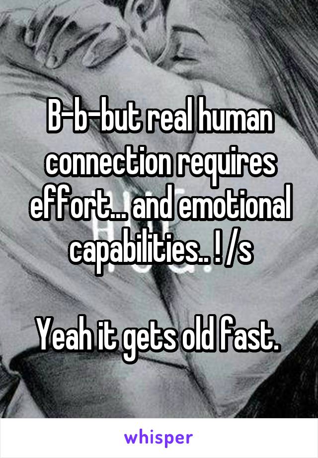 B-b-but real human connection requires effort... and emotional capabilities.. ! /s

Yeah it gets old fast. 