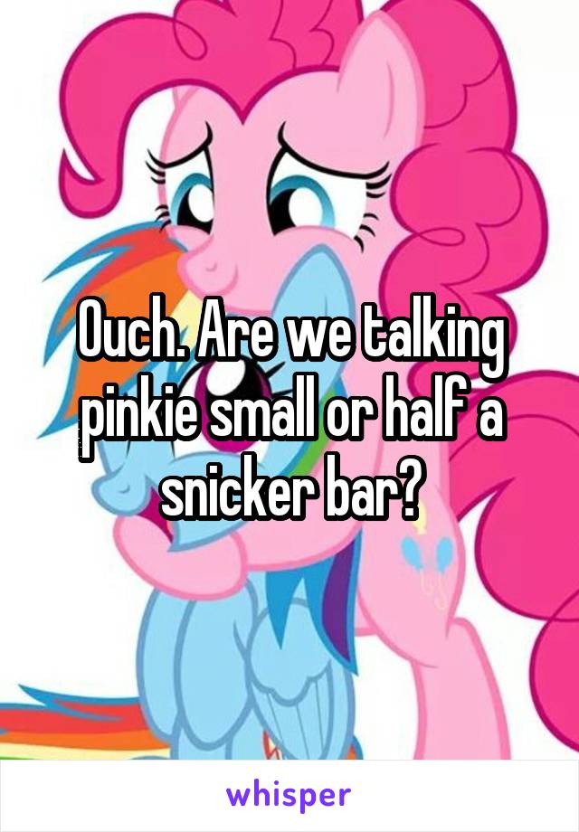 Ouch. Are we talking pinkie small or half a snicker bar?