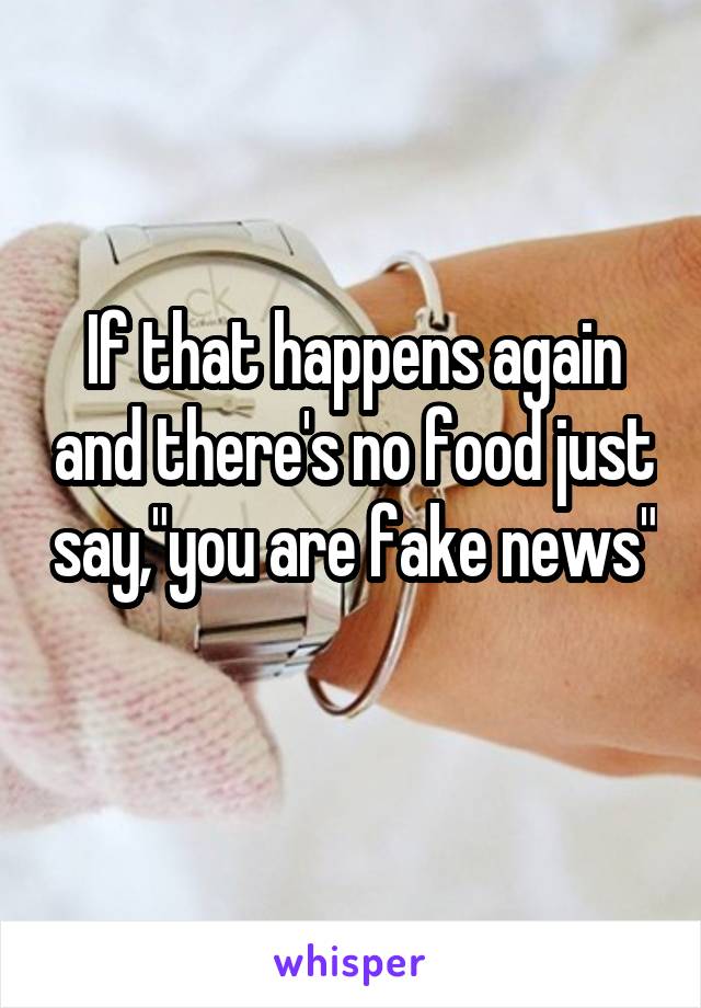 If that happens again and there's no food just say,"you are fake news" 