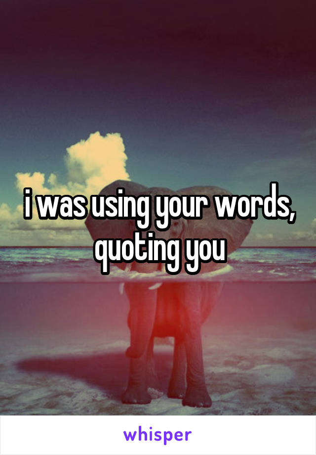 i was using your words, quoting you