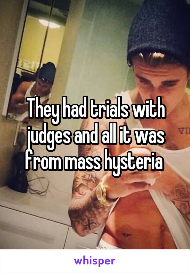 They had trials with judges and all it was from mass hysteria 