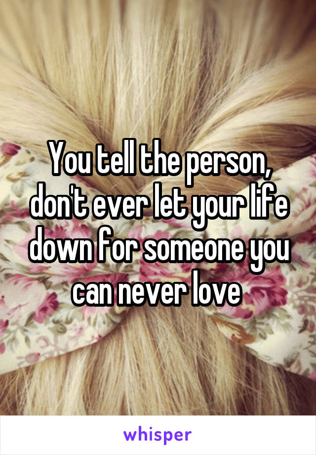 You tell the person, don't ever let your life down for someone you can never love 
