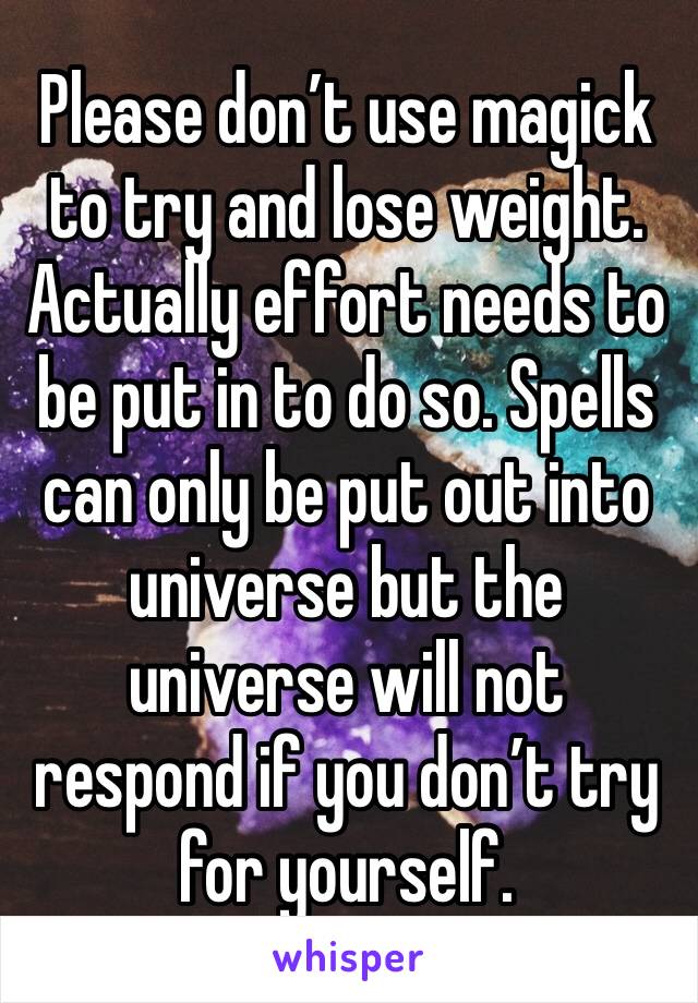 Please don’t use magick to try and lose weight. Actually effort needs to be put in to do so. Spells can only be put out into universe but the universe will not respond if you don’t try for yourself.