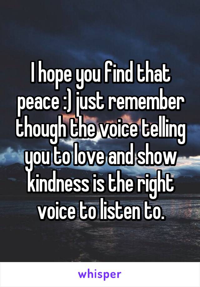 I hope you find that peace :) just remember though the voice telling you to love and show kindness is the right voice to listen to.