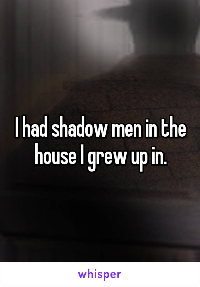 I had shadow men in the house I grew up in.