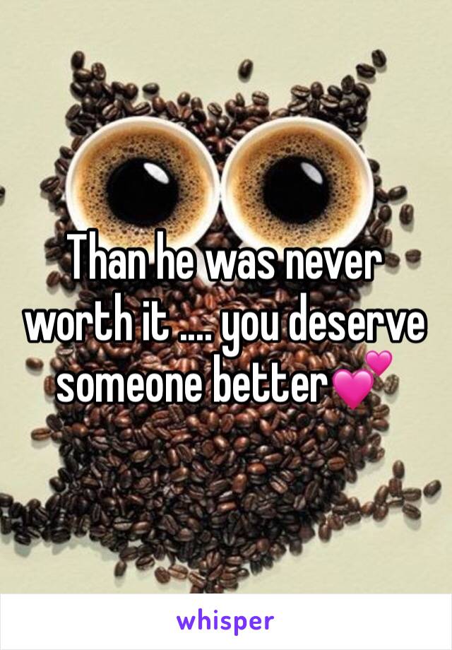Than he was never worth it .... you deserve someone better💕