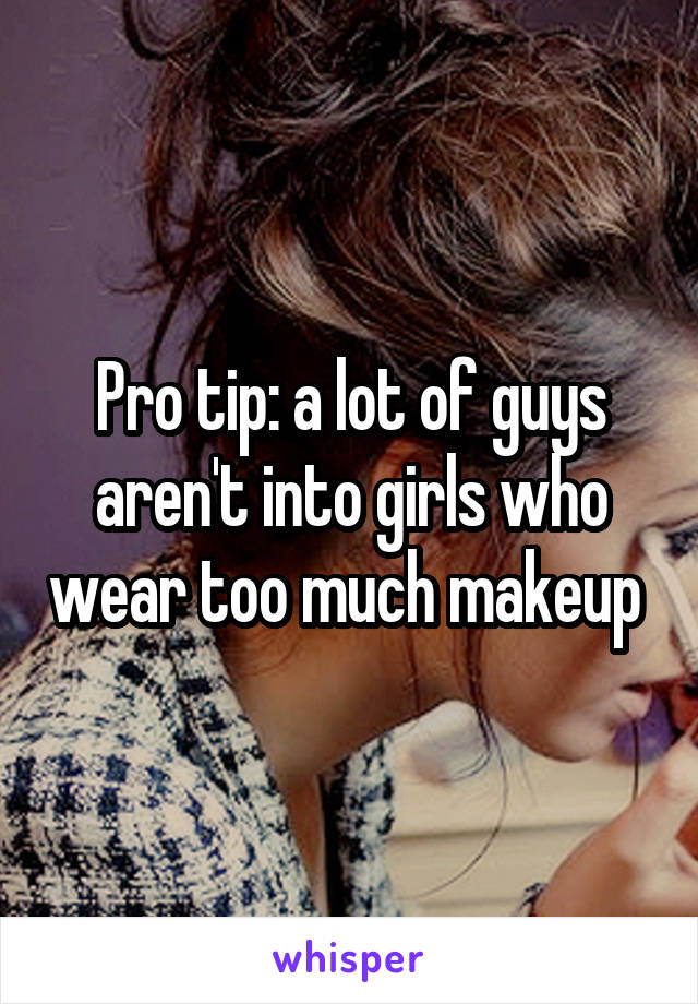 Pro tip: a lot of guys aren't into girls who wear too much makeup 