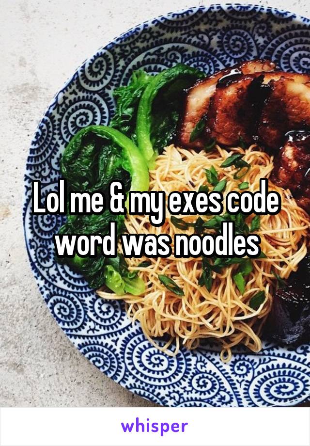 Lol me & my exes code word was noodles