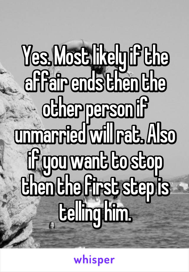 Yes. Most likely if the affair ends then the other person if unmarried will rat. Also if you want to stop then the first step is telling him.