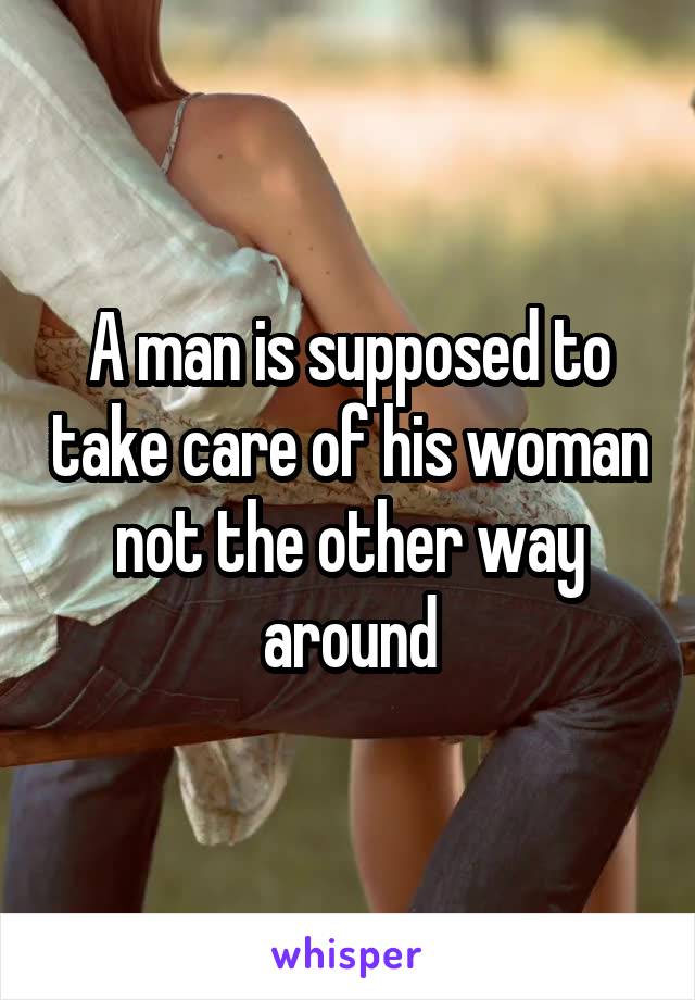 A man is supposed to take care of his woman not the other way around