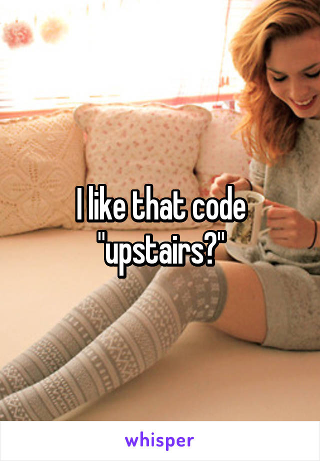 I like that code "upstairs?"