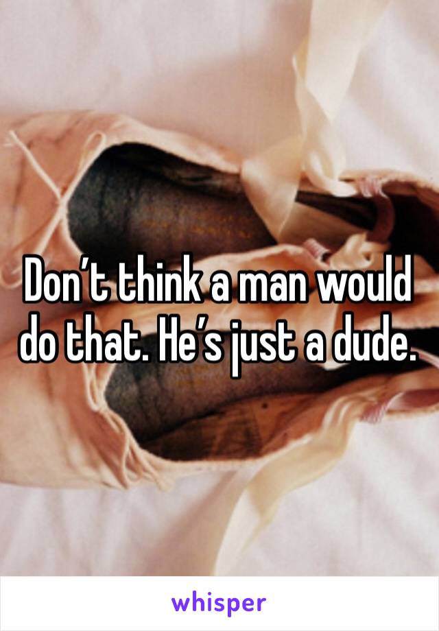 Don’t think a man would do that. He’s just a dude. 