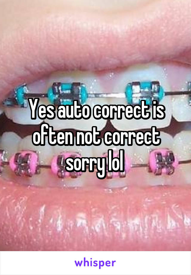 Yes auto correct is often not correct sorry lol 