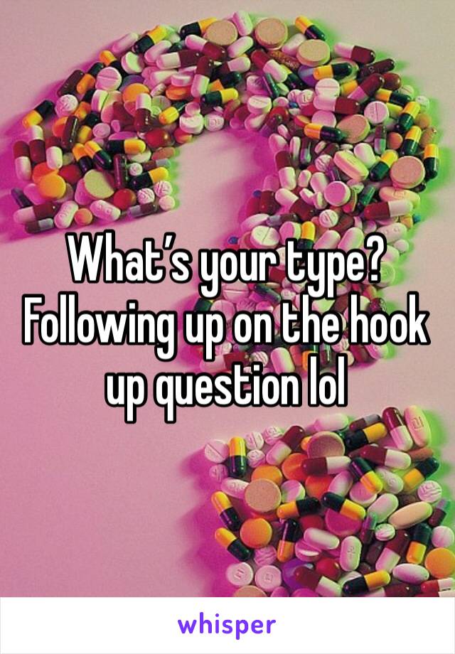 What’s your type? Following up on the hook up question lol 