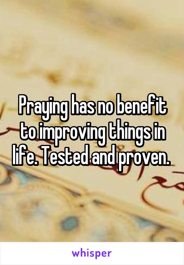 Praying has no benefit to improving things in life. Tested and proven. 