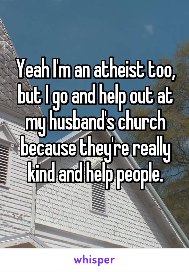 Yeah I'm an atheist too, but I go and help out at my husband's church because they're really kind and help people.
