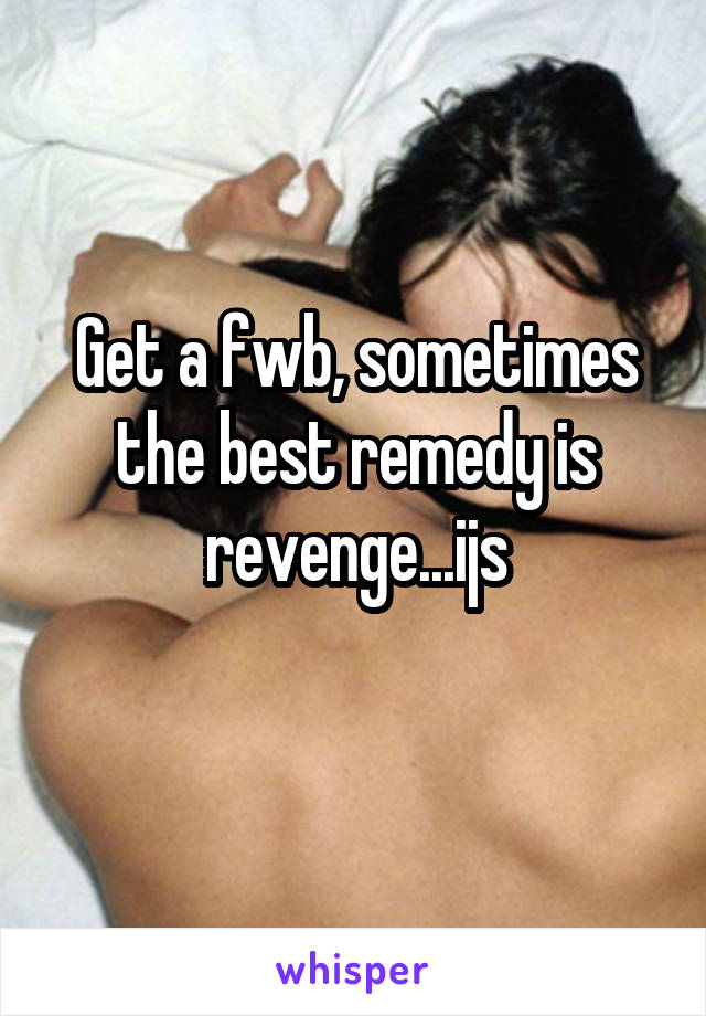 Get a fwb, sometimes the best remedy is revenge...ijs
