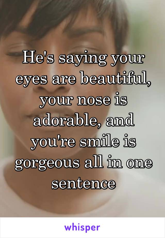 He's saying your eyes are beautiful, your nose is adorable, and you're smile is gorgeous all in one sentence