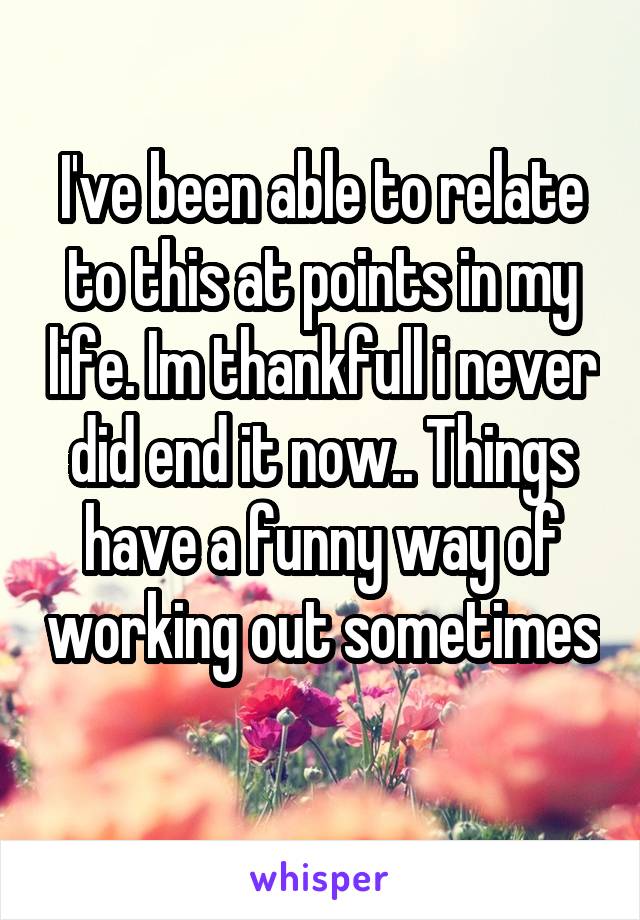 I've been able to relate to this at points in my life. Im thankfull i never did end it now.. Things have a funny way of working out sometimes 