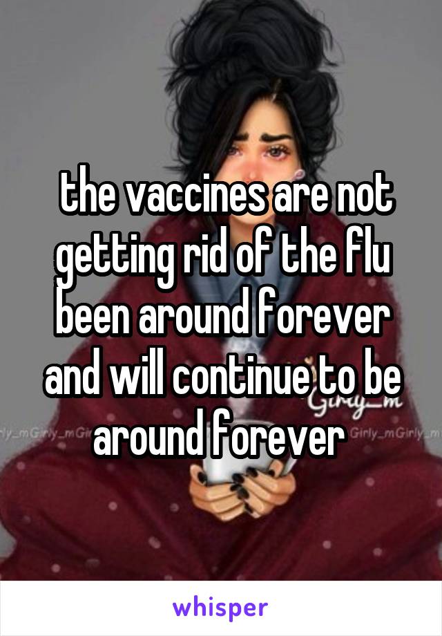  the vaccines are not getting rid of the flu been around forever and will continue to be around forever 