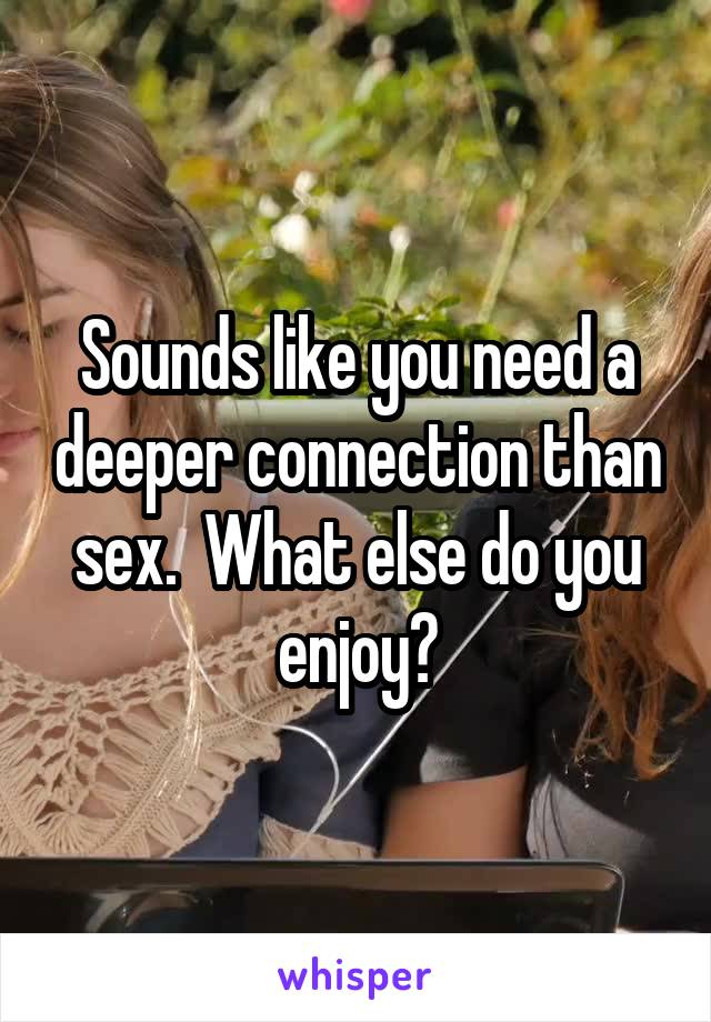 Sounds like you need a deeper connection than sex.  What else do you enjoy?