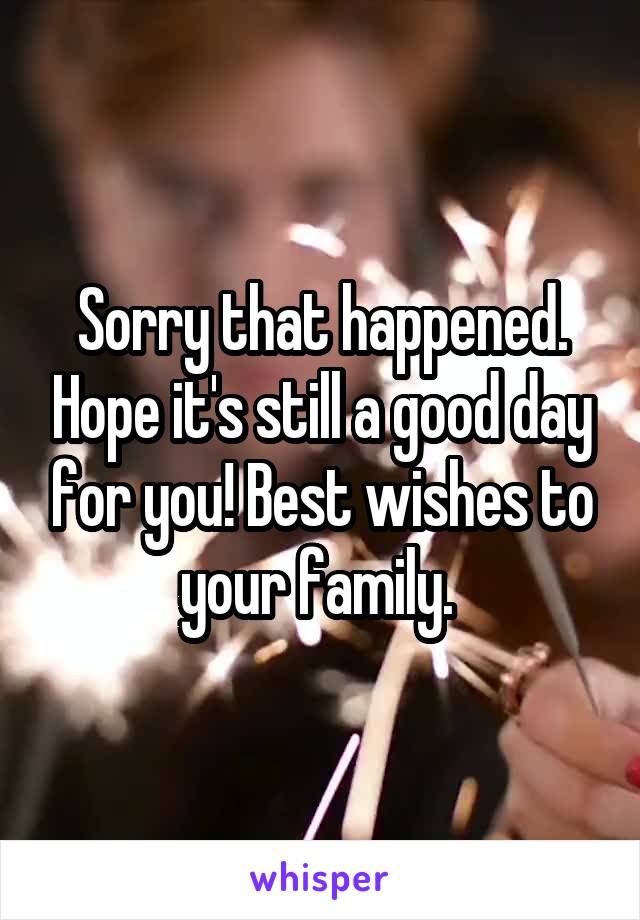 Sorry that happened. Hope it's still a good day for you! Best wishes to your family. 