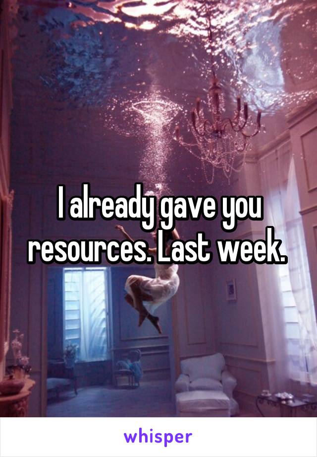 I already gave you resources. Last week. 