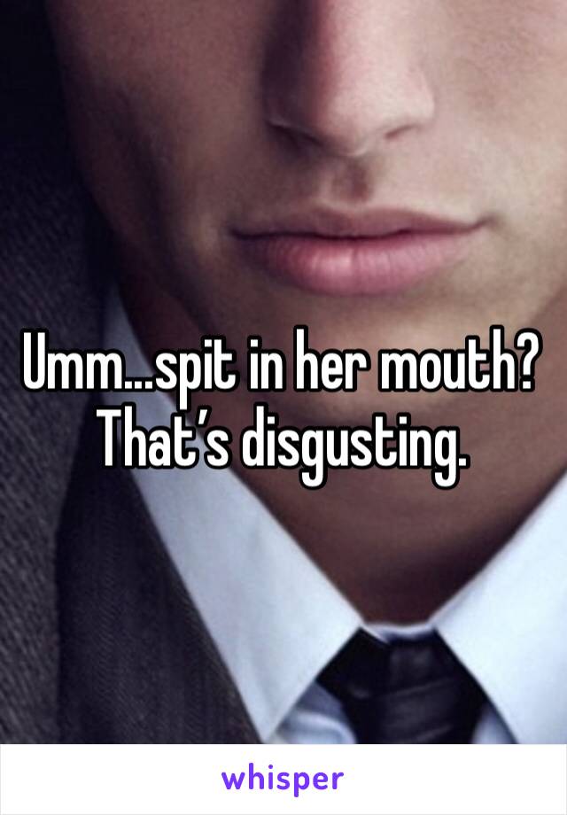Umm...spit in her mouth? That’s disgusting. 