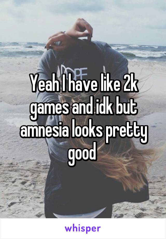 Yeah I have like 2k games and idk but amnesia looks pretty good 