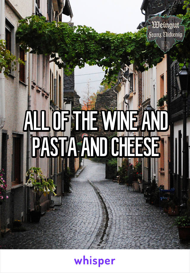 ALL OF THE WINE AND PASTA AND CHEESE