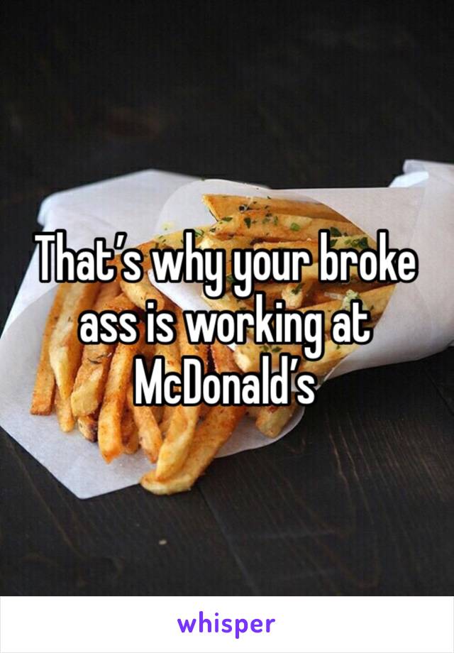 That’s why your broke ass is working at McDonald’s 