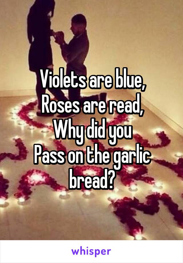 Violets are blue,
Roses are read,
Why did you
Pass on the garlic bread?