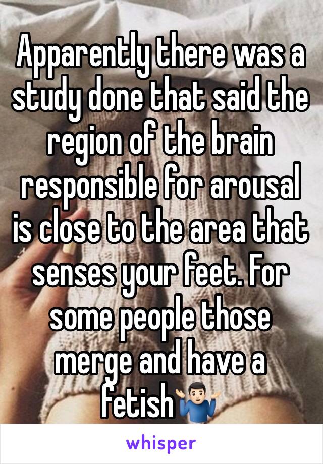 Apparently there was a study done that said the region of the brain responsible for arousal is close to the area that senses your feet. For some people those merge and have a fetish🤷🏻‍♂️