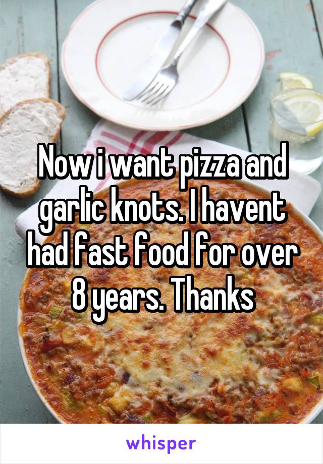 Now i want pizza and garlic knots. I havent had fast food for over 8 years. Thanks