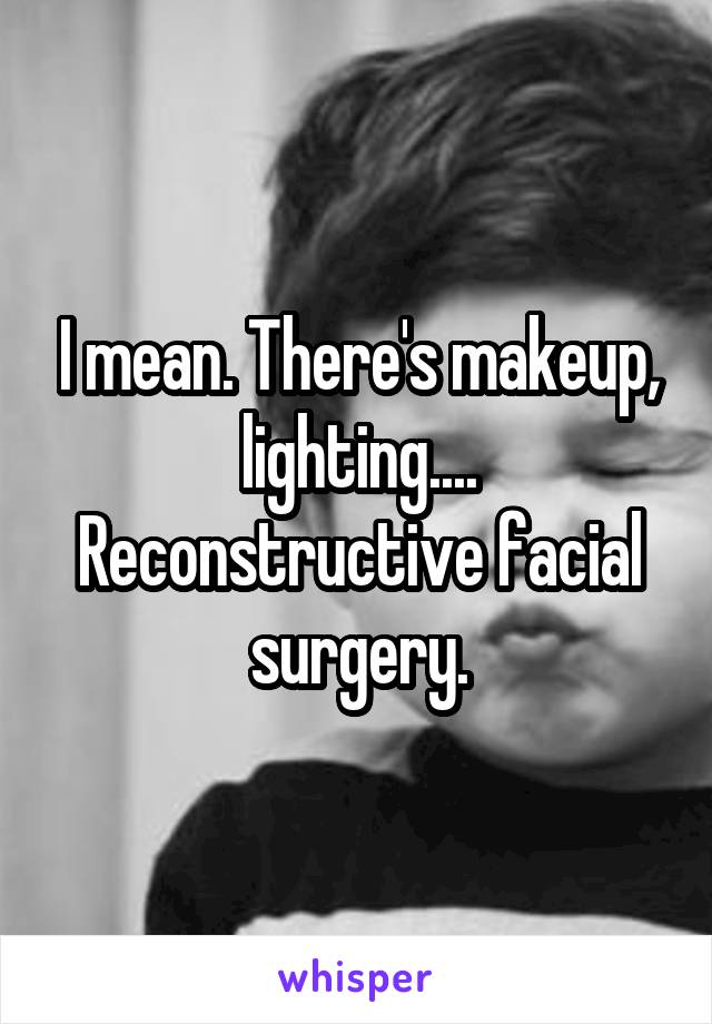 I mean. There's makeup, lighting.... Reconstructive facial surgery.