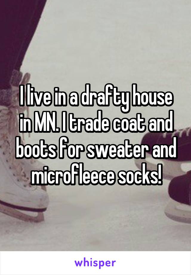 I live in a drafty house in MN. I trade coat and boots for sweater and microfleece socks!